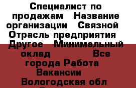 Специалист по продажам › Название организации ­ Связной › Отрасль предприятия ­ Другое › Минимальный оклад ­ 42 000 - Все города Работа » Вакансии   . Вологодская обл.,Вологда г.